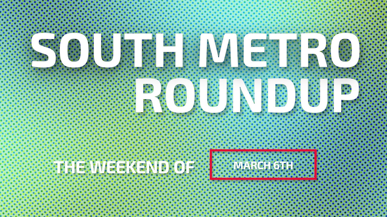 South Metro Roundup The Weekend of March 6th