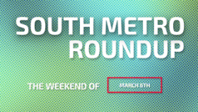 South Metro Roundup The Weekend of March 6th